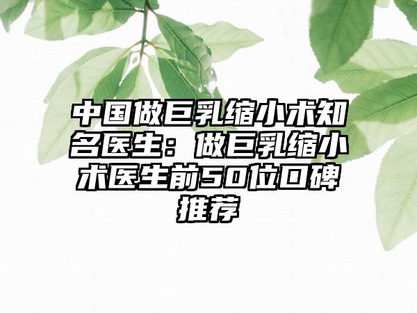 中国做巨乳缩小术知名医生：做巨乳缩小术医生前50位口碑推荐