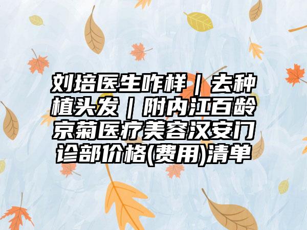 刘培医生咋样｜去种植头发｜附内江百龄京菊医疗美容汉安门诊部价格(费用)清单