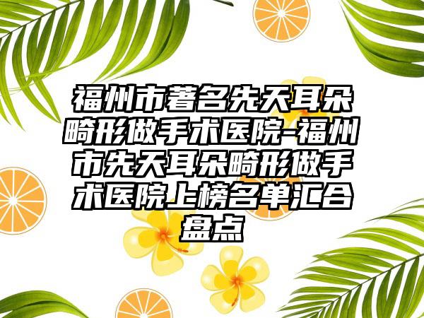 福州市著名先天耳朵畸形做手术医院-福州市先天耳朵畸形做手术医院上榜名单汇合盘点