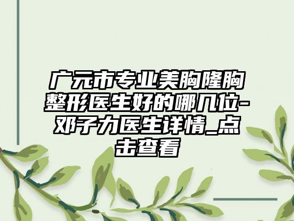广元市专业美胸隆胸整形医生好的哪几位-邓子力医生详情_点击查看