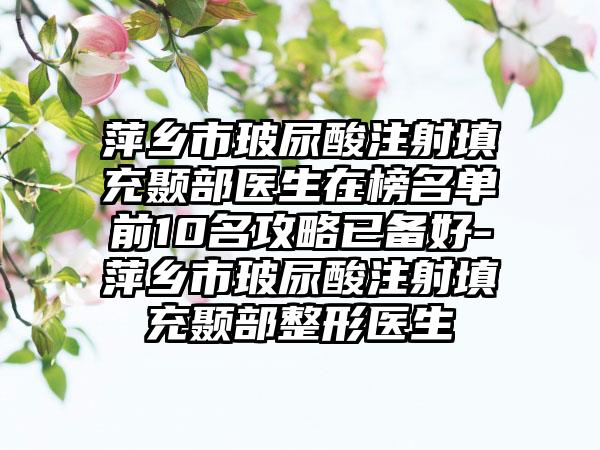 萍乡市玻尿酸注射填充颞部医生在榜名单前10名攻略已备好-萍乡市玻尿酸注射填充颞部整形医生