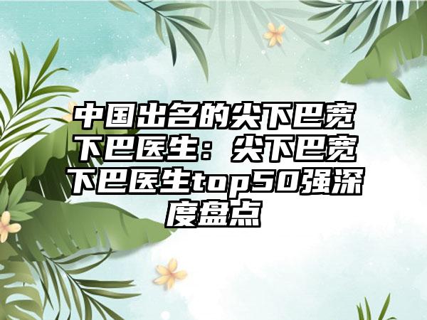中国出名的尖下巴宽下巴医生:尖下巴宽下巴医生top50强深度盘点