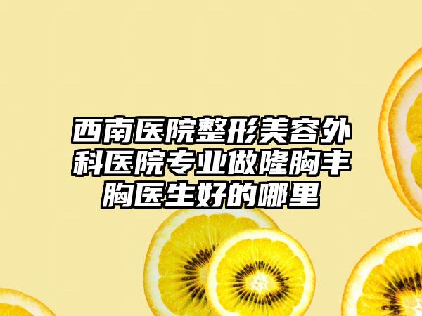 西南医院整形美容外科医院专业做隆胸丰胸医生好的哪里