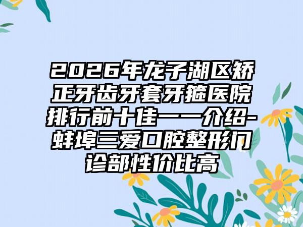 2026年龙子湖区矫正牙齿牙套牙箍医院排行前十佳一一介绍-蚌埠三爱口腔整形门诊部性价比高