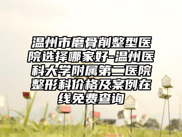 温州市磨骨削整型医院选择哪家好-温州医科大学附属第二医院整形科价格及案例在线免费查询