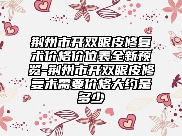 荆州市开双眼皮修复术价格价位表全新预览-荆州市开双眼皮修复术需要价格大约是多少