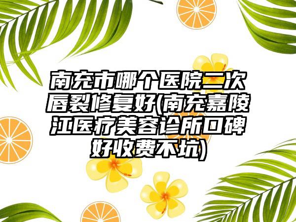 南充市哪个医院二次唇裂修复好(南充嘉陵江医疗美容诊所口碑好收费不坑)