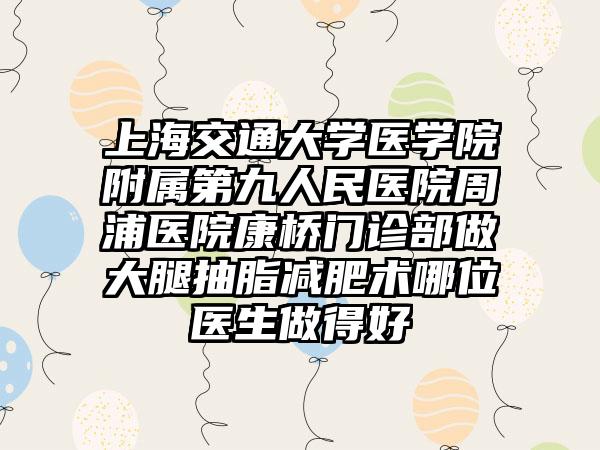 上海交通大学医学院附属第九人民医院周浦医院康桥门诊部做大腿抽脂减肥术哪位医生做得好