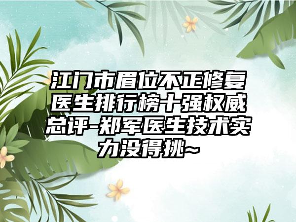 江门市眉位不正修复医生排行榜十强权威总评-郑军医生技术实力没得挑~
