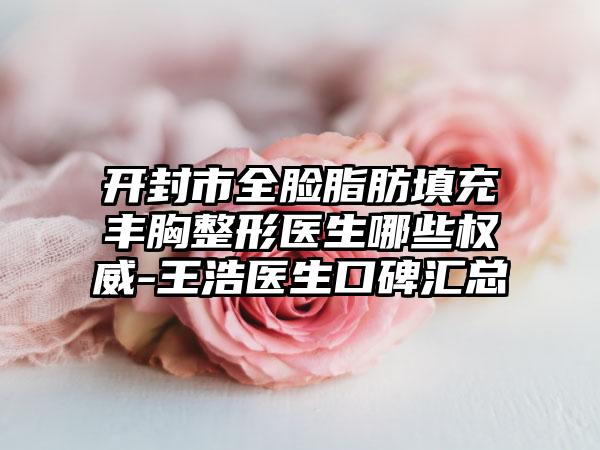 开封市全脸脂肪填充丰胸整形医生哪些权威-王浩医生口碑汇总
