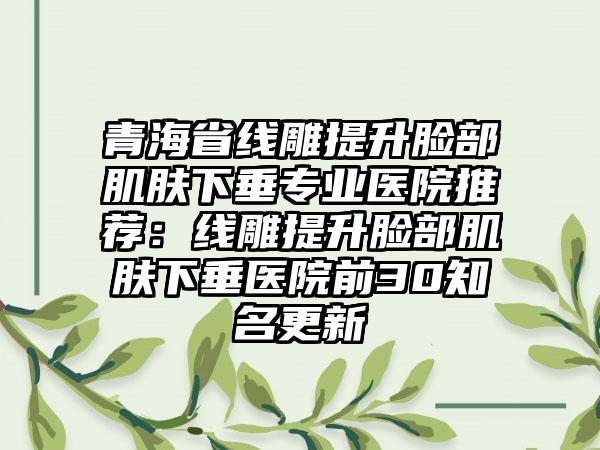 青海省线雕提升脸部肌肤下垂专业医院推荐:线雕提升脸部肌肤下垂医院前30知名更新