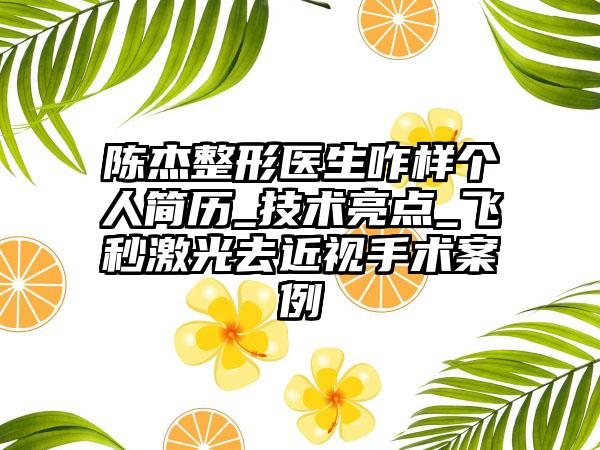 陈杰整形医生咋样个人简历_技术亮点_飞秒激光去近视手术案例