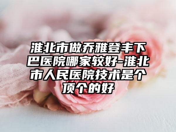 淮北市做乔雅登丰下巴医院哪家较好-淮北市人民医院技术是个顶个的好