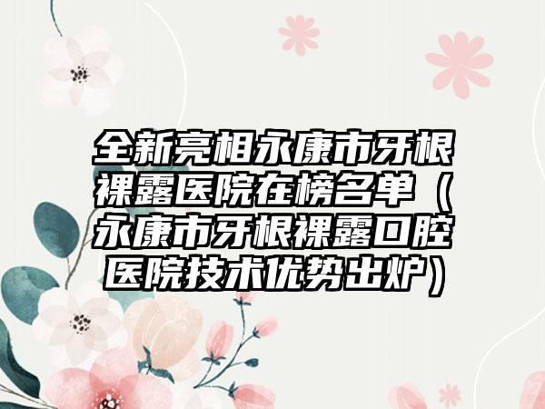 全新亮相永康市牙根裸露医院在榜名单(永康市牙根裸露口腔医院技术优势出炉)