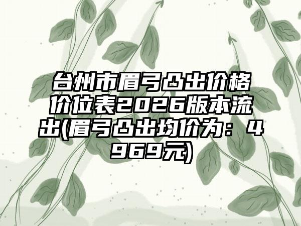 台州市眉弓凸出价格价位表2026版本流出(眉弓凸出均价为:4969元)