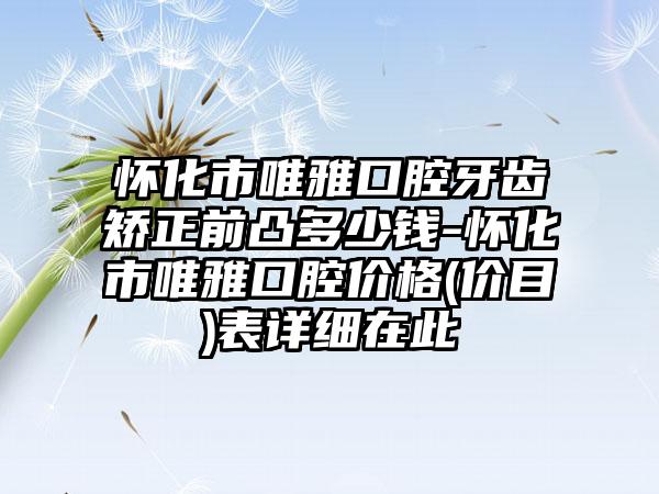 怀化市唯雅口腔牙齿矫正前凸多少钱-怀化市唯雅口腔价格(价目)表详细在此