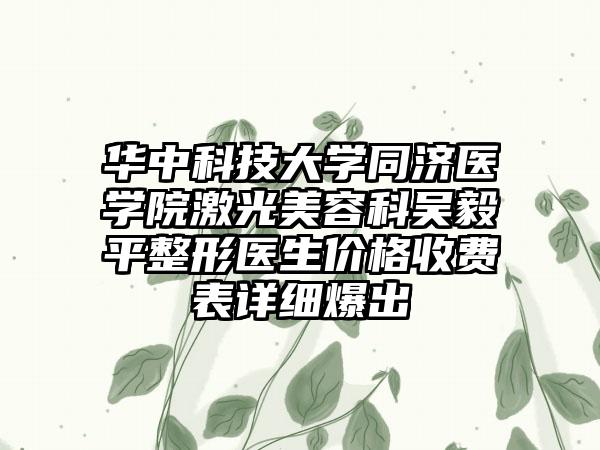 华中科技大学同济医学院激光美容科吴毅平整形医生价格收费表详细爆出