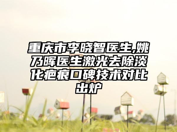 重庆市李晓智医生,姚乃晖医生激光去除淡化疤痕口碑技术对比出炉