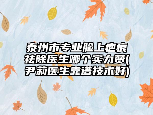 泰州市专业脸上疤痕祛除医生哪个实力赞(尹莉医生靠谱技术好)