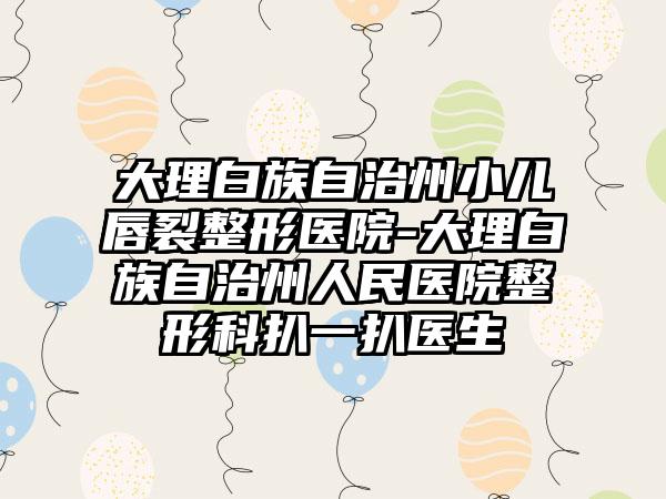大理白族自治州小儿唇裂整形医院-大理白族自治州人民医院整形科扒一扒医生