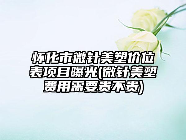 怀化市微针美塑价位表项目曝光(微针美塑费用需要贵不贵)