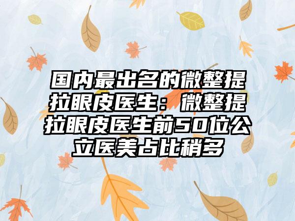 国内最出名的微整提拉眼皮医生:微整提拉眼皮医生前50位公立医美占比稍多