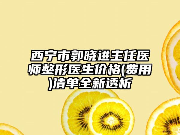 西宁市郭晓进主任医师整形医生价格(费用)清单全新透析