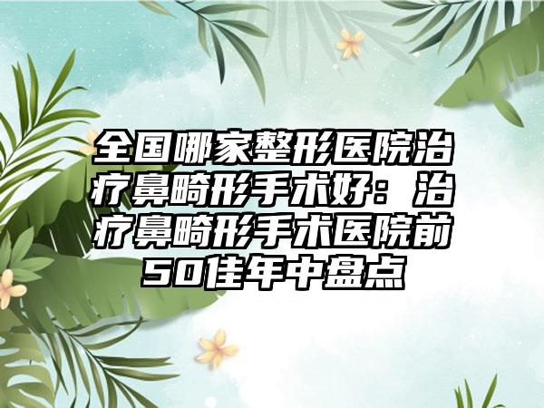 全国哪家整形医院治疗鼻畸形手术好:治疗鼻畸形手术医院前50佳年中盘点