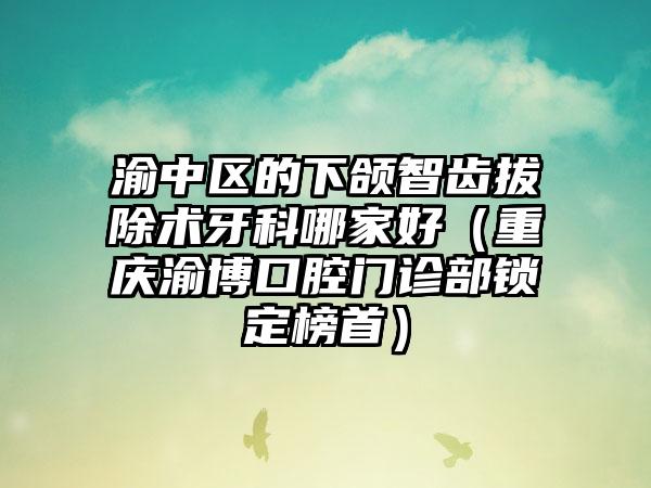 渝中区的下颌智齿拔除术牙科哪家好(重庆渝博口腔门诊部锁定榜首)
