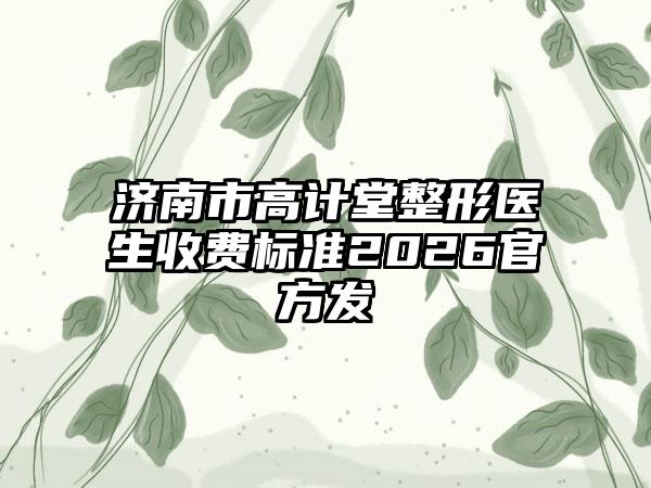 济南市高计堂整形医生收费标准2026官方发