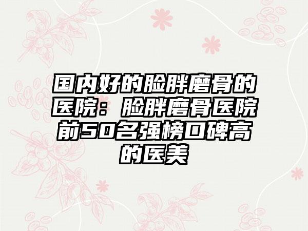 国内好的脸胖磨骨的医院：脸胖磨骨医院前50名强榜口碑高的医美
