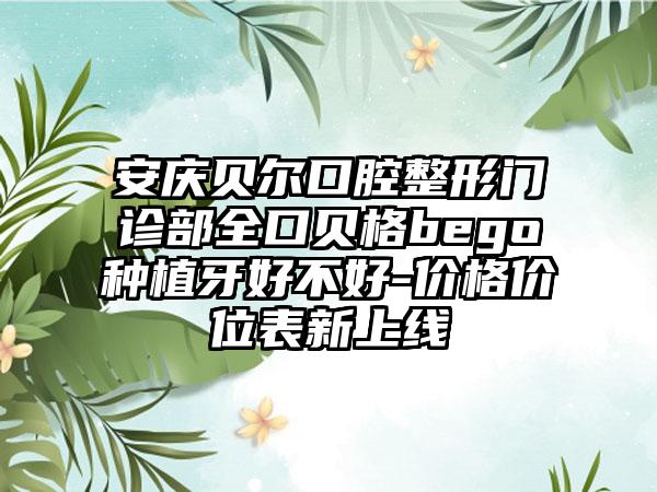 安庆贝尔口腔整形门诊部全口贝格bego种植牙好不好-价格价位表新上线