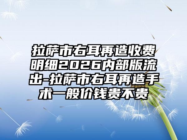 拉萨市右耳再造收费明细2026内部版流出-拉萨市右耳再造手术一般价钱贵不贵