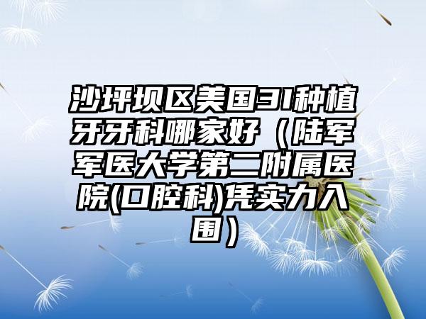 沙坪坝区美国3I种植牙牙科哪家好（陆军军医大学第二附属医院(口腔科)凭实力入围）