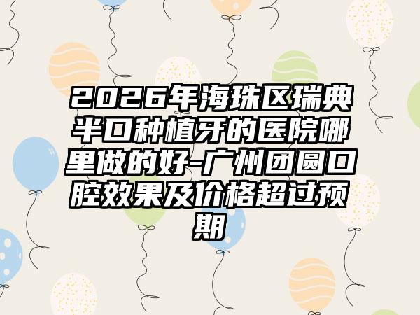 2026年海珠区瑞典半口种植牙的医院哪里做的好-广州团圆口腔效果及价格超过预期