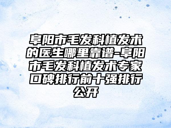 阜阳市毛发科植发术的医生哪里靠谱-阜阳市毛发科植发术专家口碑排行前十强排行公开