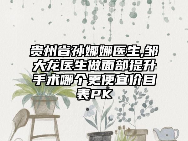 贵州省孙娜娜医生,邹大龙医生做面部提升手术哪个更便宜价目表PK