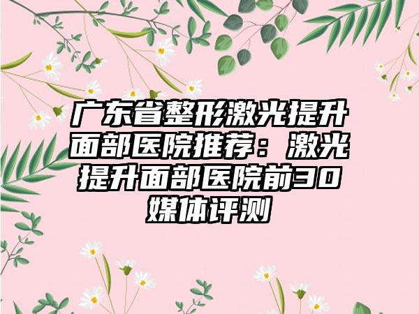 广东省整形激光提升面部医院推荐:激光提升面部医院前30媒体评测