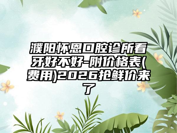 濮阳怀恩口腔诊所看牙好不好-附价格表(费用)2026抢鲜价来了