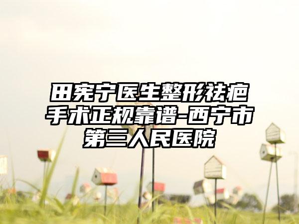 田宪宁医生整形祛疤手术正规靠谱-西宁市第三人民医院