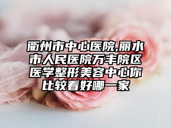 衢州市中心医院,丽水市人民医院万丰院区医学整形美容中心你比较看好哪一家
