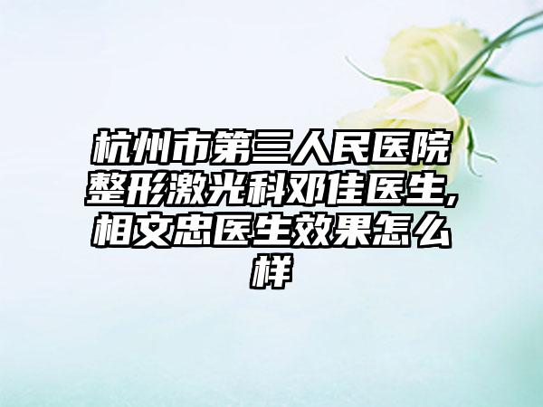 杭州市第三人民医院整形激光科邓佳医生,相文忠医生效果怎么样