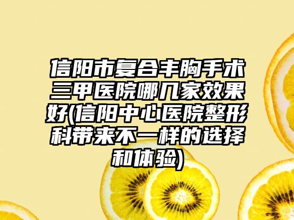 信阳市复合丰胸手术三甲医院哪几家效果好(信阳中心医院整形科带来不一样的选择和体验)