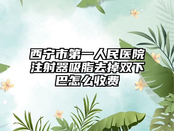 西宁市第一人民医院注射器吸脂去掉双下巴怎么收费