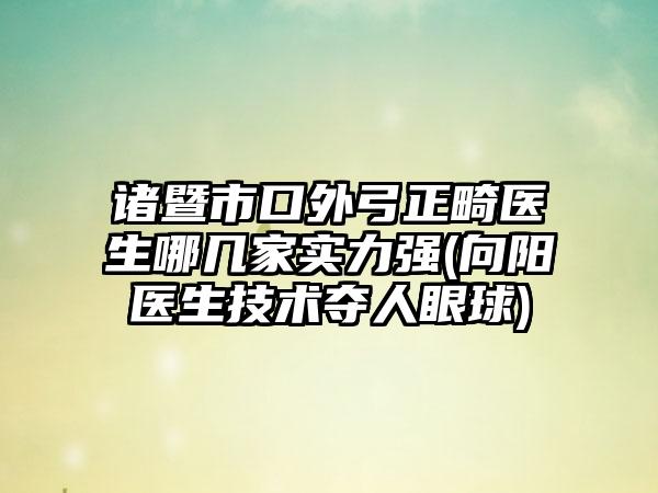 诸暨市口外弓正畸医生哪几家实力强(向阳医生技术夺人眼球)