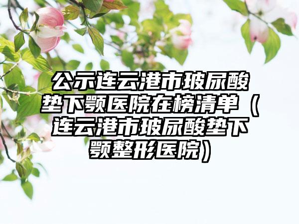 公示连云港市玻尿酸垫下颚医院在榜清单(连云港市玻尿酸垫下颚整形医院)