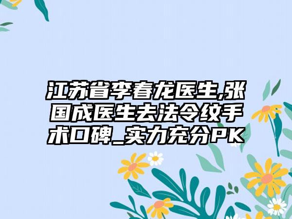 江苏省李春龙医生,张国成医生去法令纹手术口碑_实力充分PK