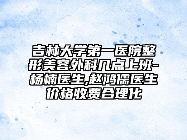 吉林大学第一医院整形美容外科几点上班-杨楠医生,赵鸿儒医生价格收费合理化