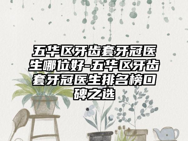 五华区牙齿套牙冠医生哪位好-五华区牙齿套牙冠医生排名榜口碑之选