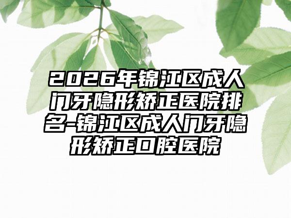 2026年锦江区成人门牙隐形矫正医院排名-锦江区成人门牙隐形矫正口腔医院